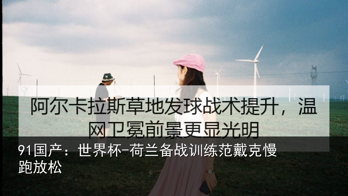 91国产：世界杯-荷兰备战训练范戴克慢跑放松