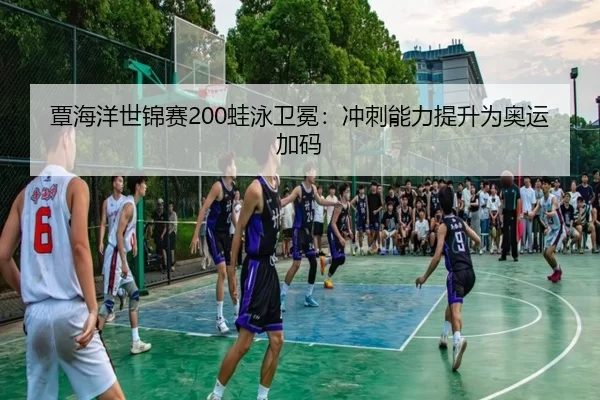 覃海洋世锦赛200蛙泳卫冕：冲刺能力提升为奥运加码