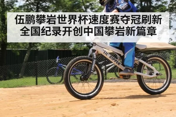 伍鹏攀岩世界杯速度赛夺冠刷新全国纪录开创中国攀岩新篇章