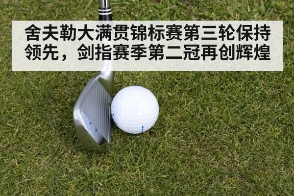 舍夫勒大满贯锦标赛第三轮保持领先，剑指赛季第二冠再创辉煌