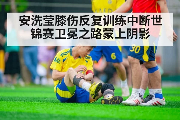 安洗莹膝伤反复训练中断世锦赛卫冕之路蒙上阴影