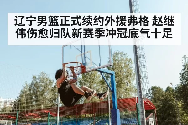 辽宁男篮正式续约外援弗格 赵继伟伤愈归队新赛季冲冠底气十足