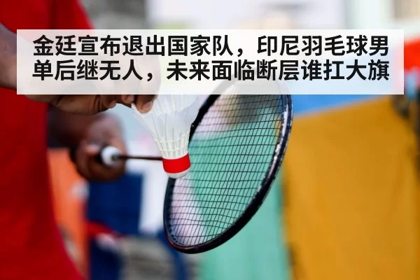 金廷宣布退出国家队，印尼羽毛球男单后继无人，未来面临断层谁扛大旗