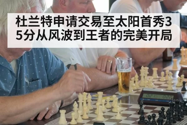 杜兰特申请交易至太阳首秀35分从风波到王者的完美开局