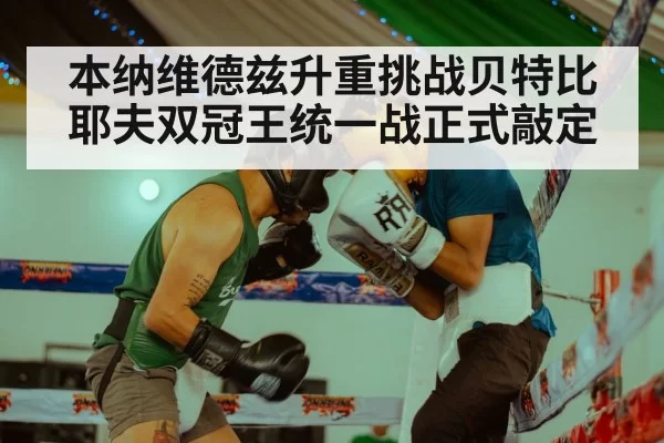 本纳维德兹升重挑战贝特比耶夫双冠王统一战正式敲定