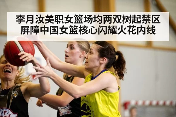 李月汝美职女篮场均两双树起禁区屏障中国女篮核心闪耀火花内线
