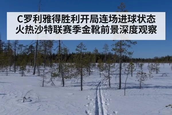 C罗利雅得胜利开局连场进球状态火热沙特联赛季金靴前景深度观察