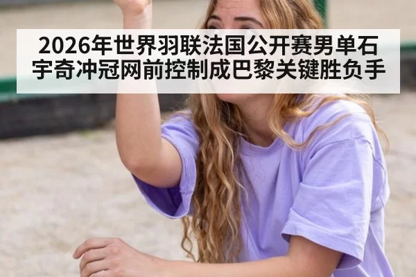 2026年世界羽联法国公开赛男单石宇奇冲冠网前控制成巴黎关键胜负手