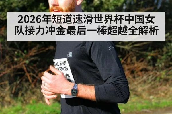 2026年短道速滑世界杯中国女队接力冲金最后一棒超越全解析